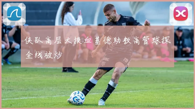 侠队高层大换血基德助教高管球探全线被炒