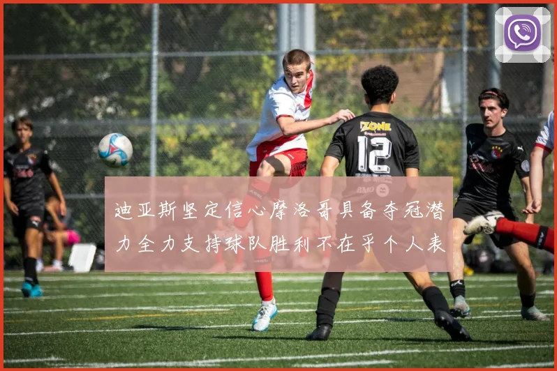 迪亚斯坚定信心摩洛哥具备夺冠潜力全力支持球队胜利不在乎个人表现