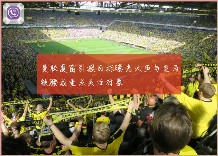 曼联夏窗引援目标曝光大鱼与皇马铁腰成重点关注对象