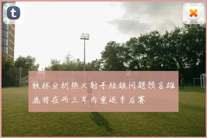铁林分析热火射手短缺问题预言雄鹿将在两三年内重返季后赛