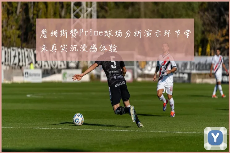 詹姆斯赞Prime球场分析演示环节带来真实沉浸感体验