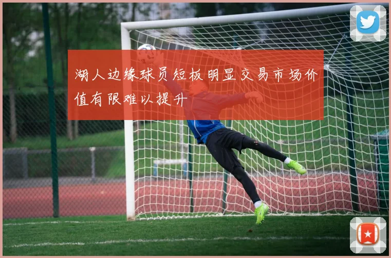 湖人边缘球员短板明显交易市场价值有限难以提升