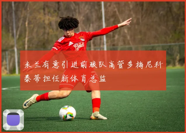 米兰有意引进前狼队高管多梅尼科泰蒂担任新体育总监