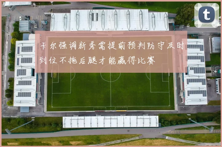 卡尔强调新秀需提前预判防守及时到位不拖后腿才能赢得比赛
