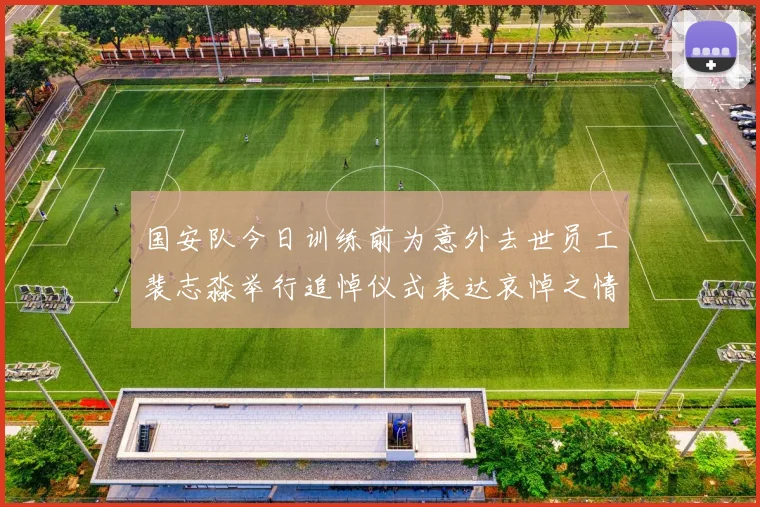 国安队今日训练前为意外去世员工裴志淼举行追悼仪式表达哀悼之情