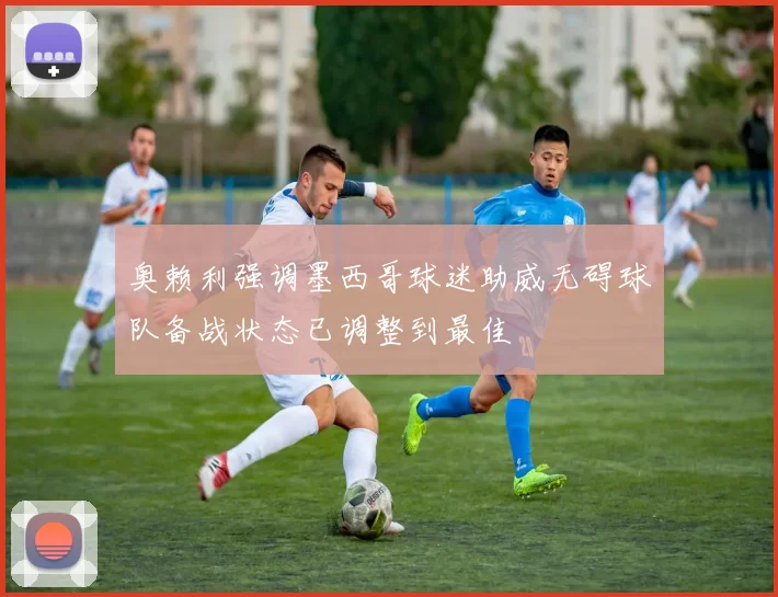 奥赖利强调墨西哥球迷助威无碍球队备战状态已调整到最佳
