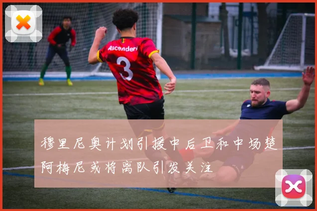 穆里尼奥计划引援中后卫和中场楚阿梅尼或将离队引发关注