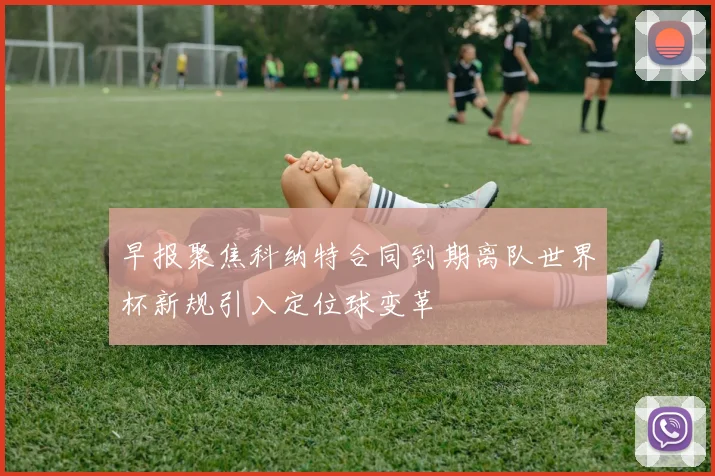 早报聚焦科纳特合同到期离队世界杯新规引入定位球变革