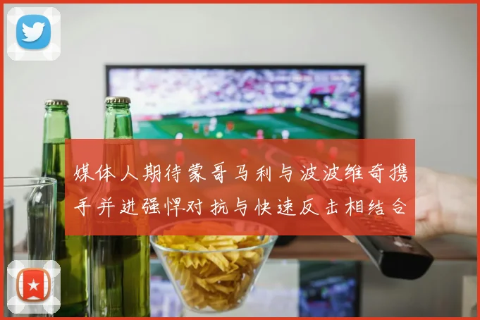 媒体人期待蒙哥马利与波波维奇携手并进强悍对抗与快速反击相结合
