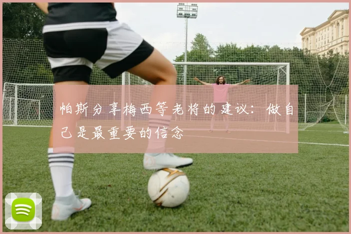 帕斯分享梅西等老将的建议：做自己是最重要的信念