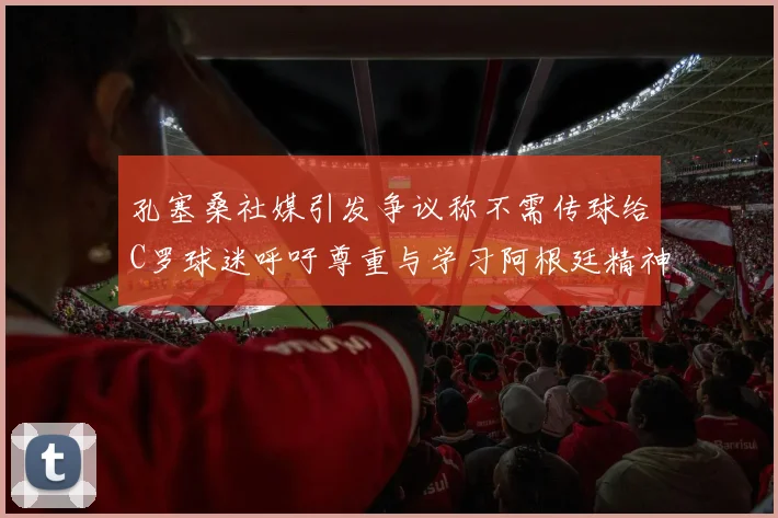 孔塞桑社媒引发争议称不需传球给C罗球迷呼吁尊重与学习阿根廷精神