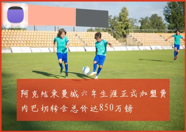 阿克结束曼城六年生涯正式加盟费内巴切转会总价达850万镑