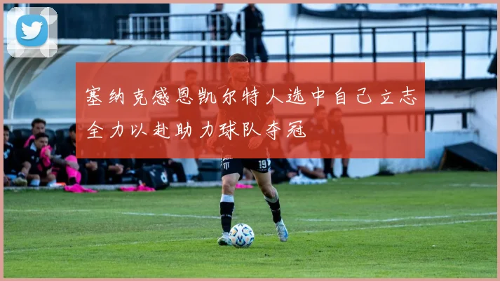 塞纳克感恩凯尔特人选中自己立志全力以赴助力球队夺冠