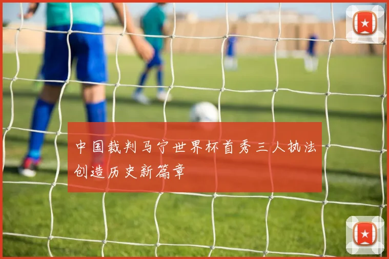 中国裁判马宁世界杯首秀三人执法创造历史新篇章