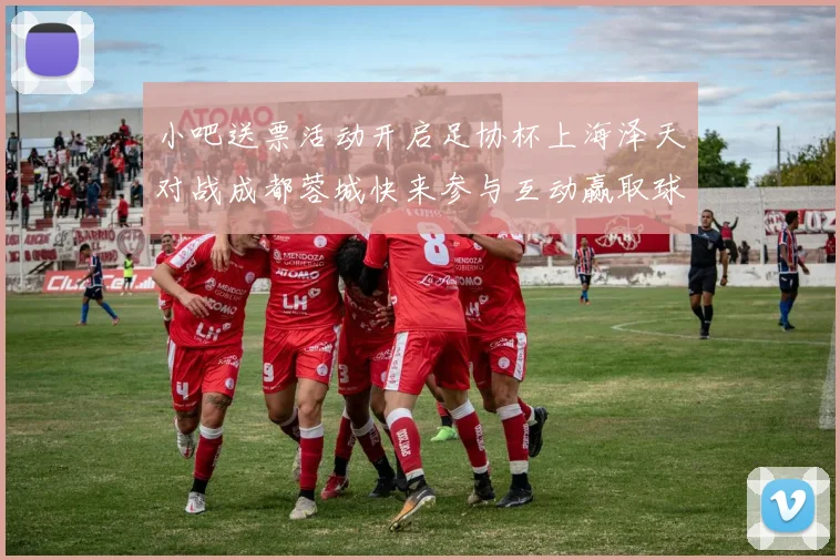 小吧送票活动开启足协杯上海泽天对战成都蓉城快来参与互动赢取球票