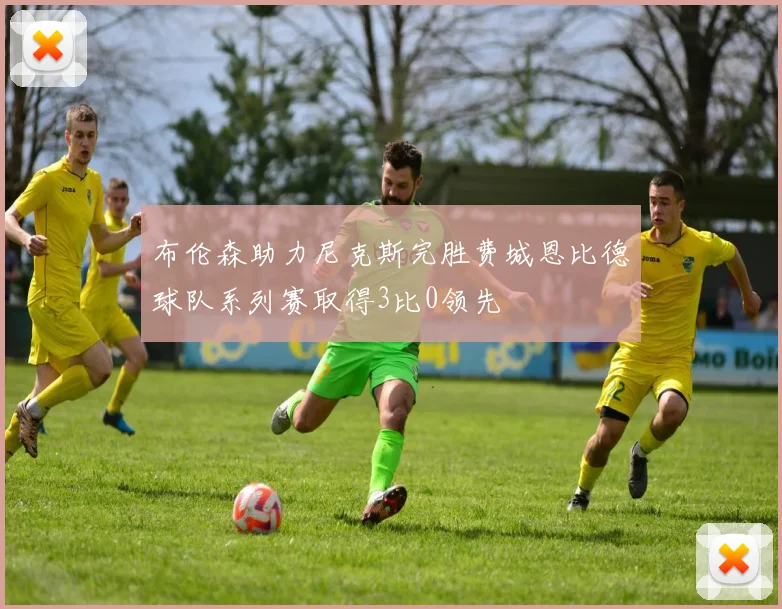 布伦森助力尼克斯完胜费城恩比德球队系列赛取得3比0领先