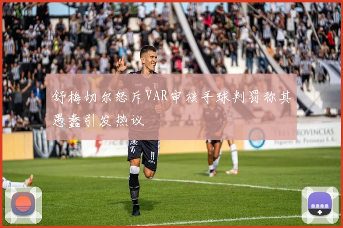 舒梅切尔怒斥VAR审核手球判罚称其愚蠢引发热议