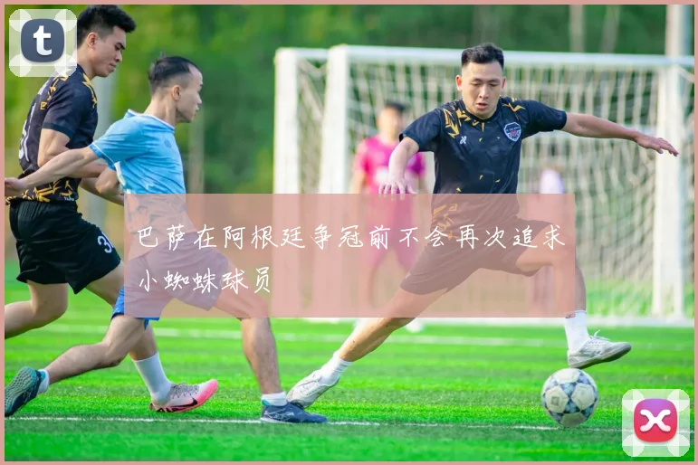 巴萨在阿根廷争冠前不会再次追求小蜘蛛球员