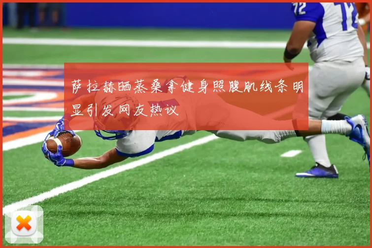 萨拉赫晒蒸桑拿健身照腹肌线条明显引发网友热议