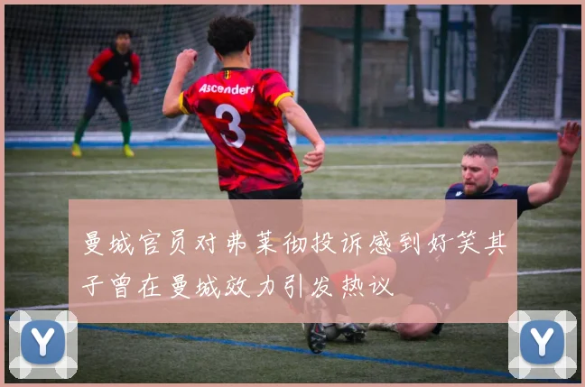 曼城官员对弗莱彻投诉感到好笑其子曾在曼城效力引发热议