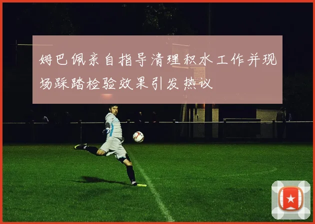 姆巴佩亲自指导清理积水工作并现场踩踏检验效果引发热议