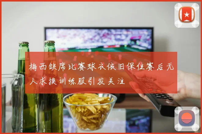 梅西缺席比赛球衣依旧保住赛后无人求换训练服引发关注