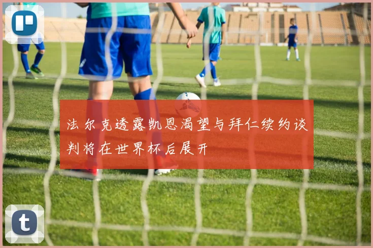 法尔克透露凯恩渴望与拜仁续约谈判将在世界杯后展开