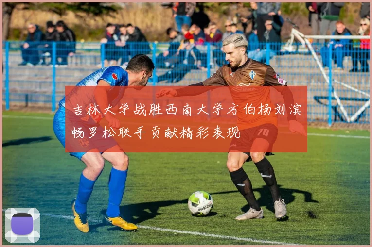 吉林大学战胜西南大学方伯杨刘滨畅罗松联手贡献精彩表现