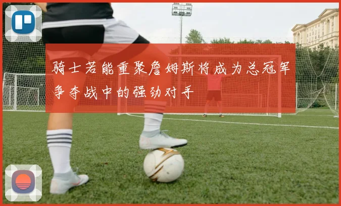 骑士若能重聚詹姆斯将成为总冠军争夺战中的强劲对手