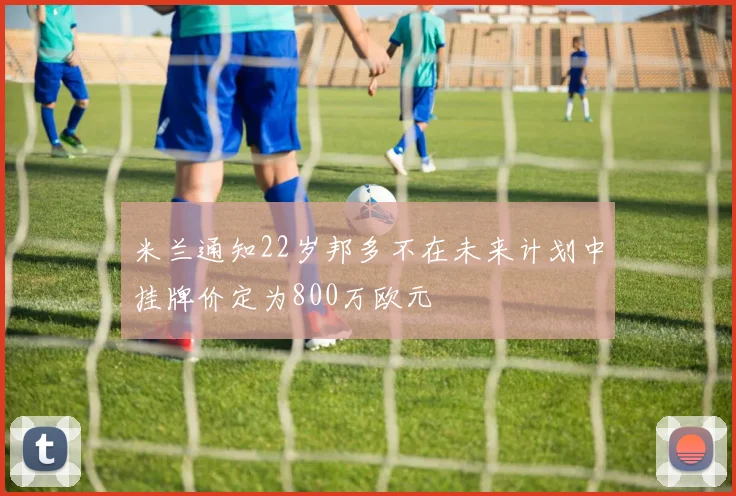 米兰通知22岁邦多不在未来计划中挂牌价定为800万欧元