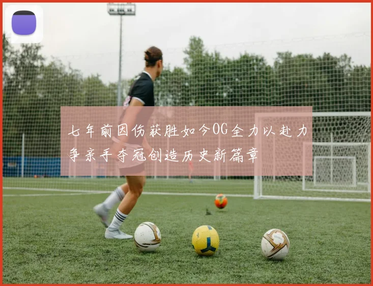 七年前因伤获胜如今OG全力以赴力争亲手夺冠创造历史新篇章