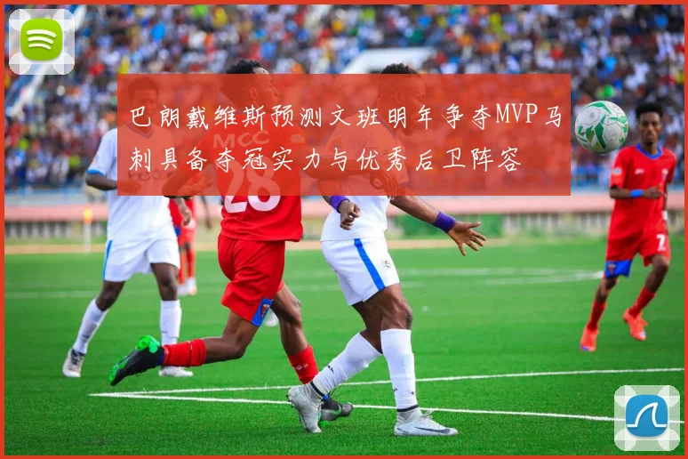 巴朗戴维斯预测文班明年争夺MVP马刺具备夺冠实力与优秀后卫阵容