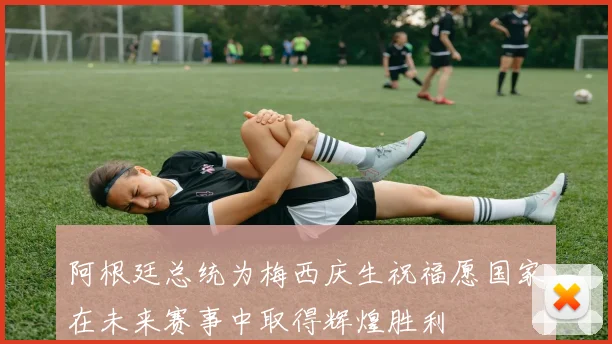 阿根廷总统为梅西庆生祝福愿国家在未来赛事中取得辉煌胜利