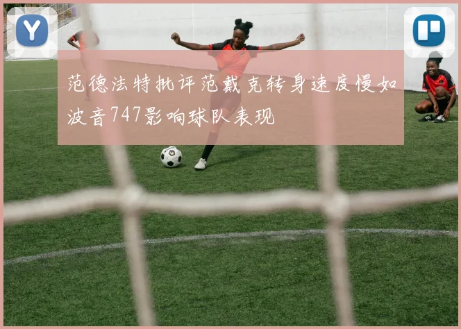 范德法特批评范戴克转身速度慢如波音747影响球队表现
