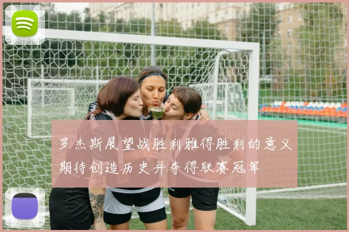 罗杰斯展望战胜利雅得胜利的意义期待创造历史并夺得联赛冠军