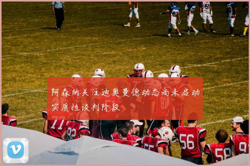 阿森纳关注迪奥曼德动态尚未启动实质性谈判阶段