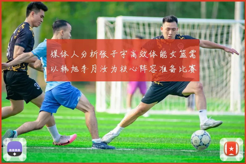 媒体人分析张子宇高效体能女篮需以韩旭李月汝为核心阵容准备比赛