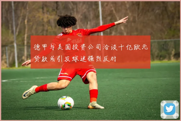 德甲与美国投资公司洽谈十亿欧元贷款或引发球迷强烈反对