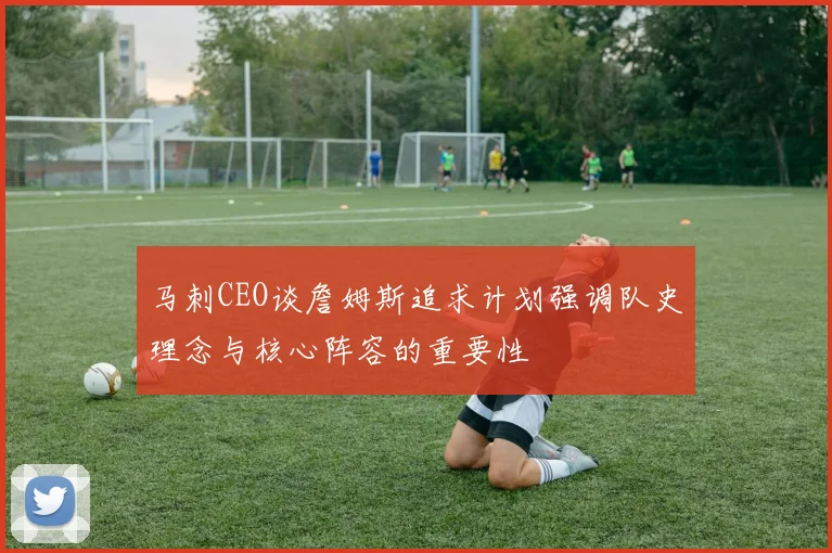 马刺CEO谈詹姆斯追求计划强调队史理念与核心阵容的重要性