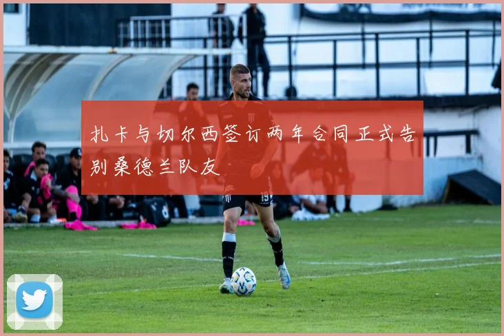 扎卡与切尔西签订两年合同正式告别桑德兰队友