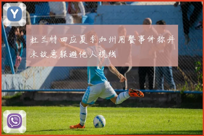 杜兰特回应夏季加州用餐事件称并未故意躲避他人视线